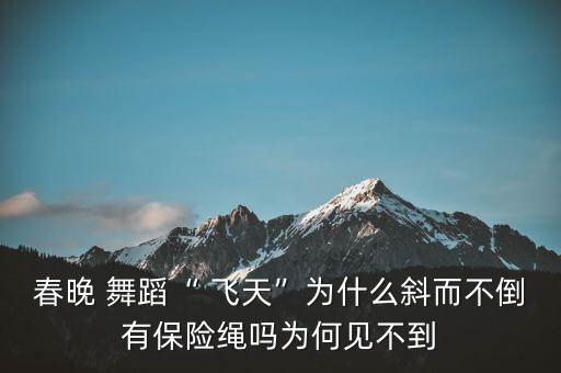 春晚 舞蹈“ 飞天”为什么斜而不倒有保险绳吗为何见不到