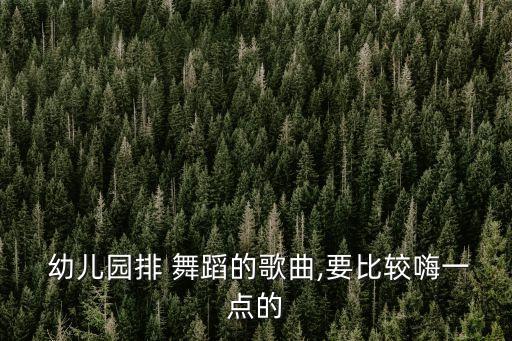  幼儿园排 舞蹈的歌曲,要比较嗨一点的