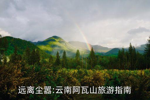远离尘嚣:云南阿瓦山旅游指南