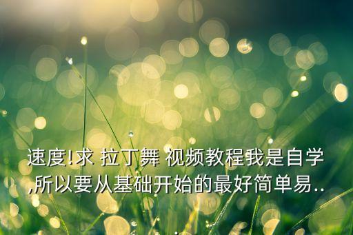 速度!求 拉丁舞 视频教程我是自学,所以要从基础开始的最好简单易...