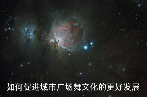 如何促进城市广场舞文化的更好发展