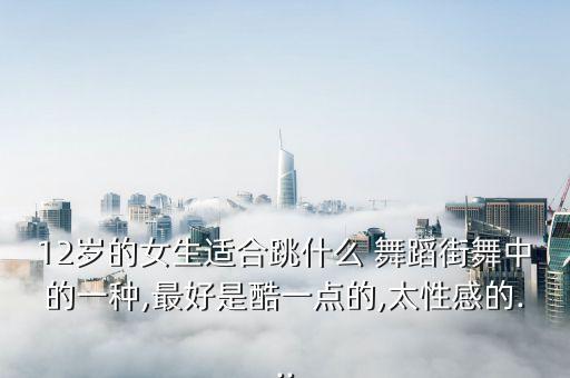 12岁的女生适合跳什么 舞蹈街舞中的一种,最好是酷一点的,太性感的...