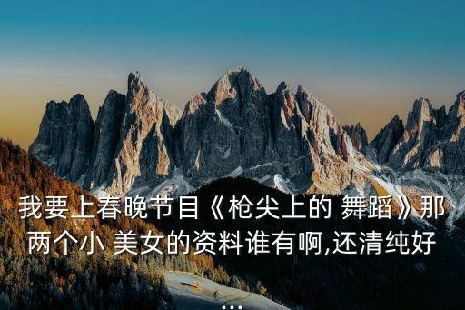 我要上春晚节目《枪尖上的 舞蹈》那两个小 美女的资料谁有啊,还清纯好...