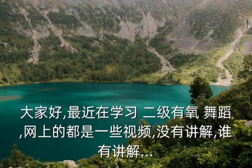大家好,最近在学习 二级有氧 舞蹈,网上的都是一些视频,没有讲解,谁有讲解...