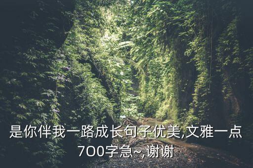 是你伴我一路成长句子优美,文雅一点7O0字急~,谢谢