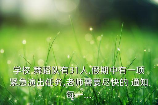 学校 舞蹈队有31人,假期中有一项紧急演出任务,老师需要尽快的 通知每一...