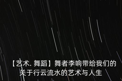 【艺术. 舞蹈】舞者李响带给我们的关于行云流水的艺术与人生