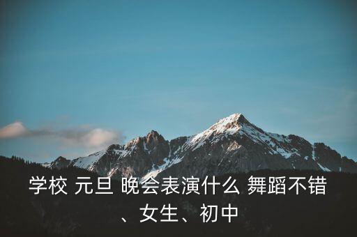 学校 元旦 晚会表演什么 舞蹈不错、女生、初中