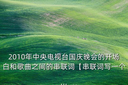 2010年中央电视台国庆晚会的开场白和歌曲之间的串联词【串联词写一个...