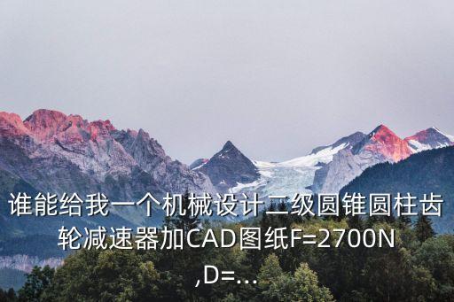 谁能给我一个机械设计二级圆锥圆柱齿轮减速器加CAD图纸F=2700N,D=...