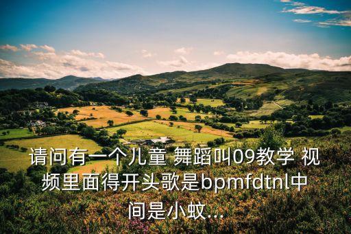 请问有一个儿童 舞蹈叫09教学 视频里面得开头歌是bpmfdtnl中间是小蚊...