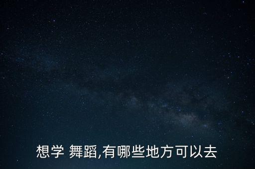 想学 舞蹈,有哪些地方可以去