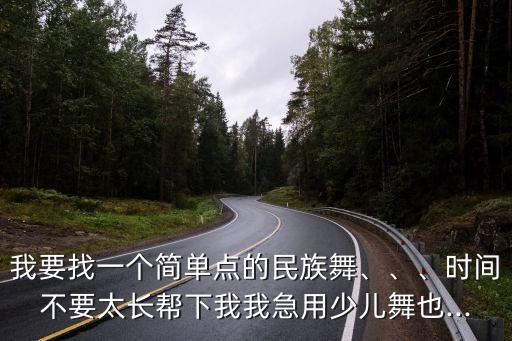我要找一个简单点的民族舞、、、时间不要太长帮下我我急用少儿舞也...