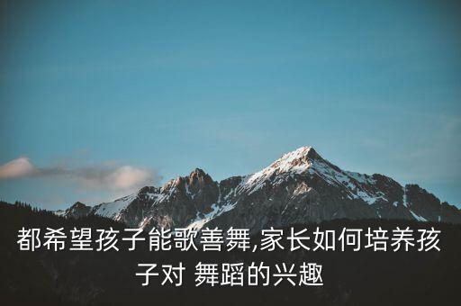 都希望孩子能歌善舞,家长如何培养孩子对 舞蹈的兴趣