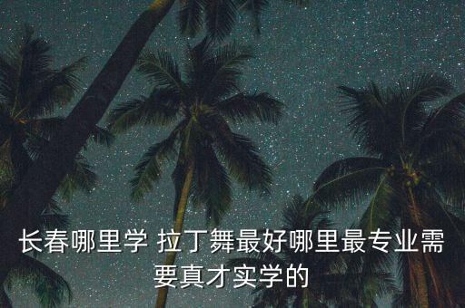 长春哪里学 拉丁舞最好哪里最专业需要真才实学的