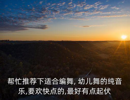 帮忙推荐下适合编舞, 幼儿舞的纯音乐,要欢快点的,最好有点起伏