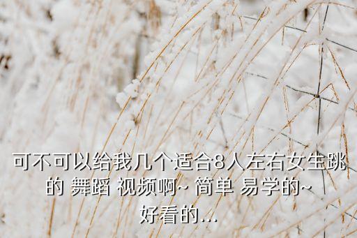 可不可以给我几个适合8人左右女生跳的 舞蹈 视频啊~ 简单 易学的~好看的...