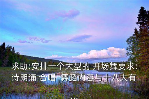 求助:安排一个大型的 开场舞要求:诗朗诵 合唱  舞蹈内容与十八大有...