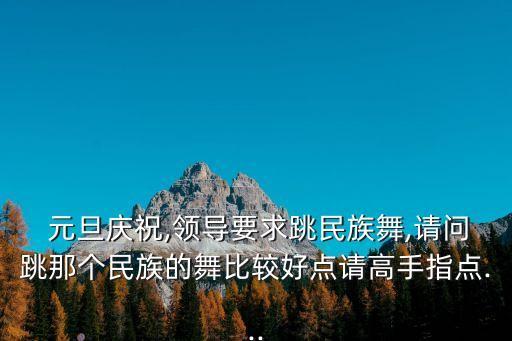  元旦庆祝,领导要求跳民族舞,请问跳那个民族的舞比较好点请高手指点...