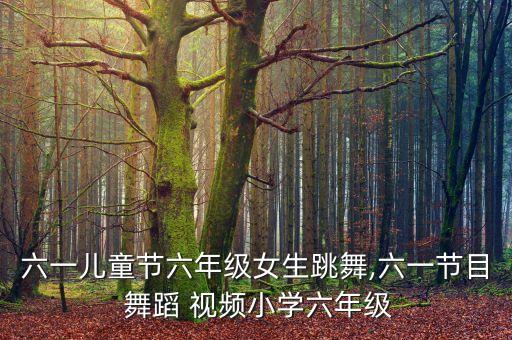 六一儿童节六年级女生跳舞,六一节目 舞蹈 视频小学六年级