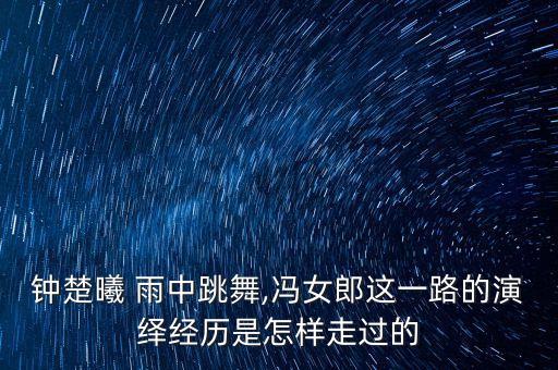 钟楚曦 雨中跳舞,冯女郎这一路的演绎经历是怎样走过的