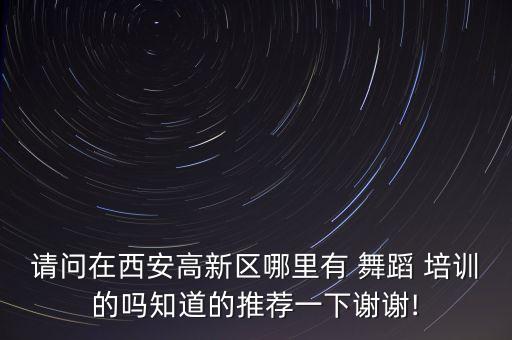 请问在西安高新区哪里有 舞蹈 培训的吗知道的推荐一下谢谢!