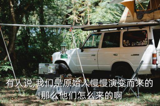 有人说,我们是原始人慢慢演变而来的!那么他们怎么来的啊