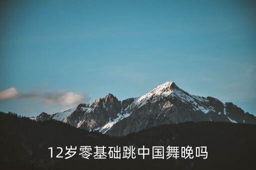 12岁零基础跳中国舞晚吗