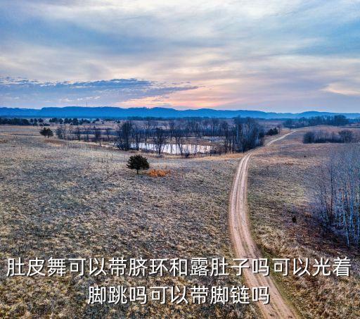 肚皮舞可以带脐环和露肚子吗可以光着脚跳吗可以带脚链吗