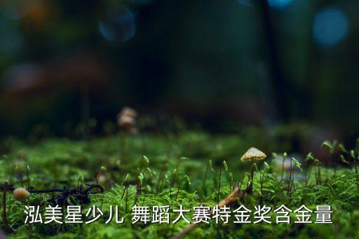 泓美星少儿 舞蹈大赛特金奖含金量