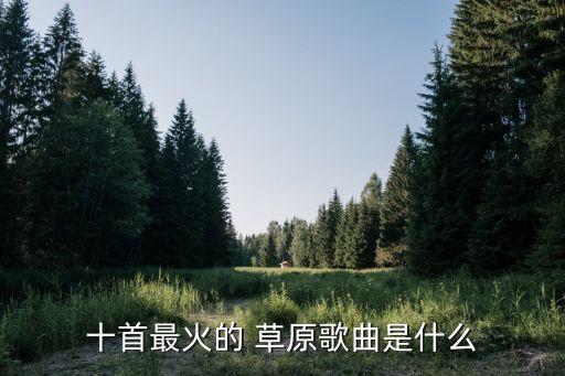 十首最火的 草原歌曲是什么