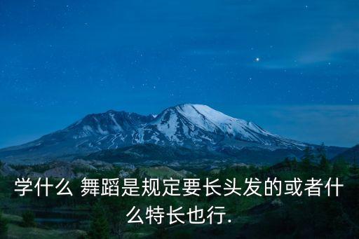 学什么 舞蹈是规定要长头发的或者什么特长也行.