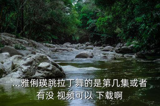 ...雅俐瑛跳拉丁舞的是第几集或者有没 视频可以 下载啊