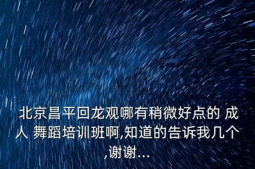  北京昌平回龙观哪有稍微好点的 成人 舞蹈培训班啊,知道的告诉我几个,谢谢...
