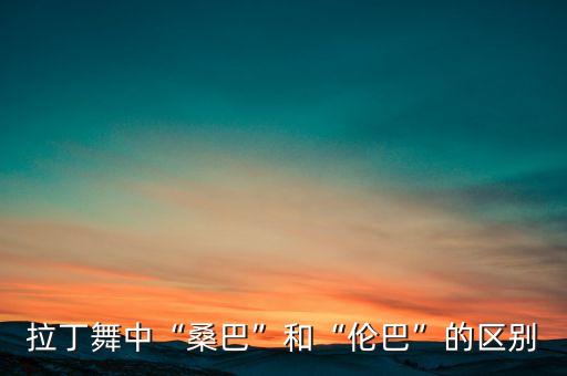 拉丁舞中“桑巴”和“伦巴”的区别