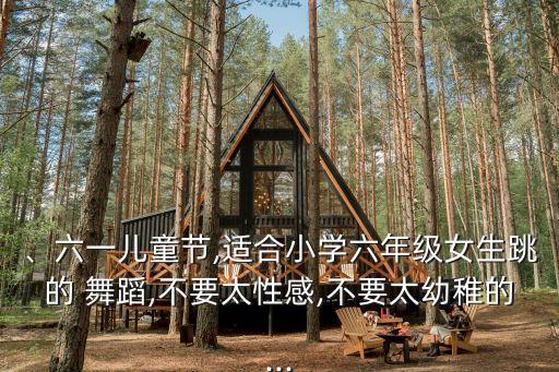 、六一儿童节,适合小学六年级女生跳的 舞蹈,不要太性感,不要太幼稚的...