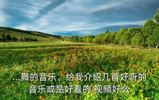 ...舞的音乐、给我介绍几首好听的音乐或是好看的 视频好么