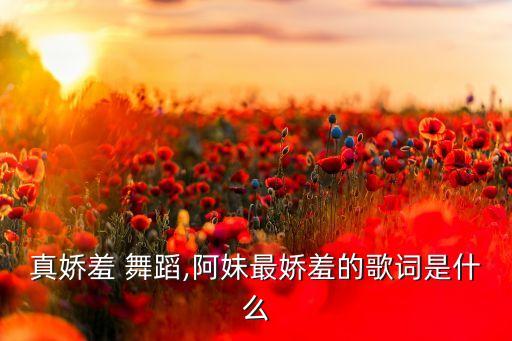 阿妹真娇羞 舞蹈,阿妹最娇羞的歌词是什么