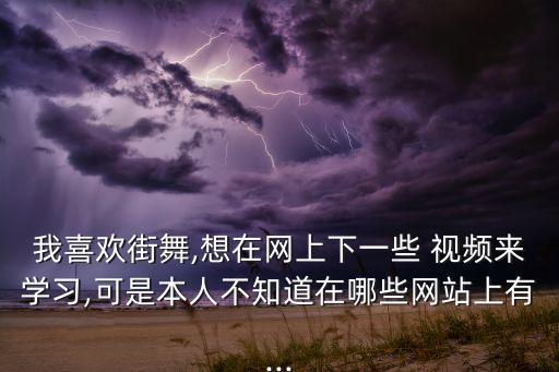 我喜欢街舞,想在网上下一些 视频来学习,可是本人不知道在哪些网站上有...