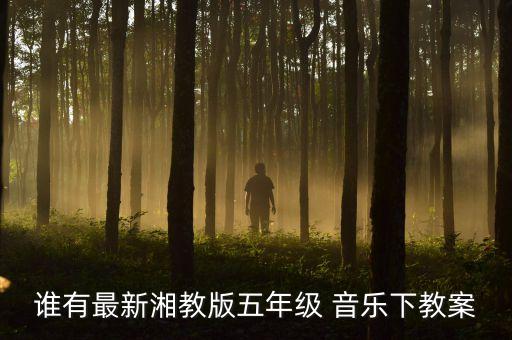 谁有最新湘教版五年级 音乐下教案