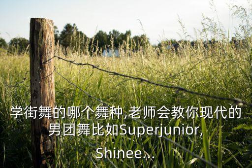 学街舞的哪个舞种,老师会教你现代的男团舞比如Superjunior,Shinee...