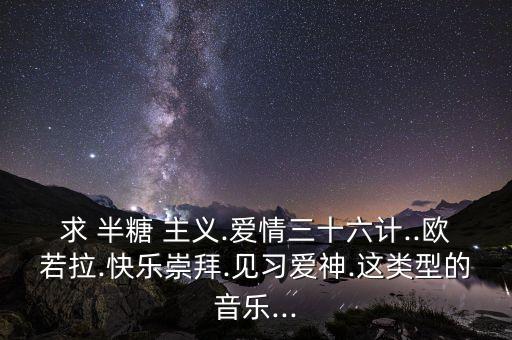 求 半糖 主义.爱情三十六计..欧若拉.快乐崇拜.见习爱神.这类型的音乐...