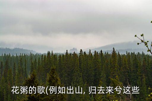 花粥的歌(例如出山, 归去来兮这些