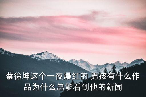 蔡徐坤这个一夜爆红的 男孩有什么作品为什么总能看到他的新闻
