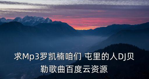 求Mp3罗凯楠咱们 屯里的人DJ贝勒歌曲百度云资源