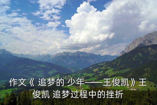 作文《 追梦的 少年――王俊凯》王俊凯 追梦过程中的挫折