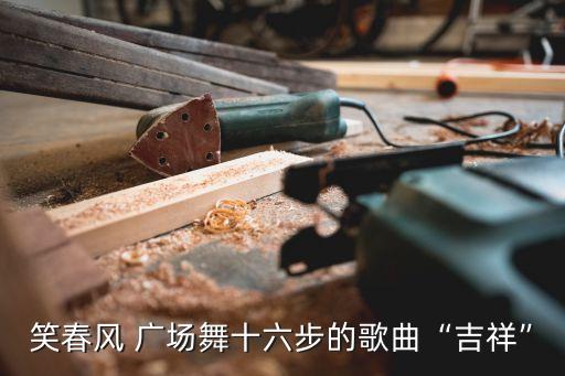 笑春风 广场舞十六步的歌曲“吉祥”