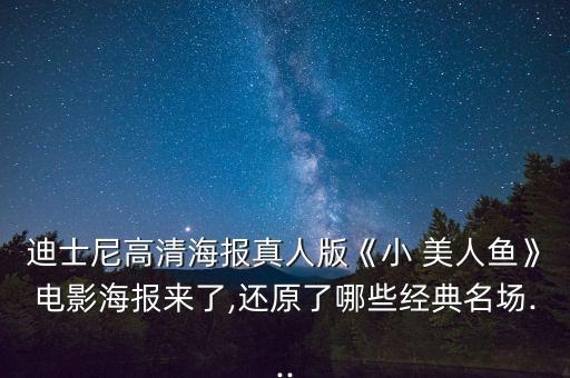 迪士尼高清海报真人版《小 美人鱼》电影海报来了,还原了哪些经典名场...
