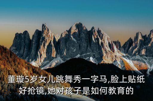 董璇5岁女儿跳舞秀一字马,脸上贴纸好抢镜,她对孩子是如何教育的