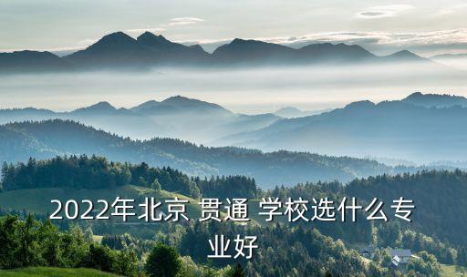 2022年北京 贯通 学校选什么专业好